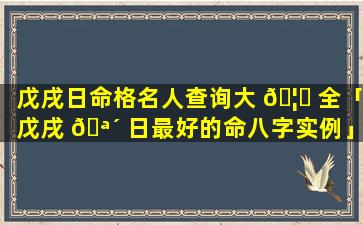 戊戌日命格名人查询大 🦅 全「戊戌 🪴 日最好的命八字实例」